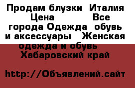 Продам блузки, Италия. › Цена ­ 1 000 - Все города Одежда, обувь и аксессуары » Женская одежда и обувь   . Хабаровский край